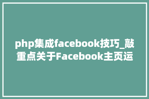 php集成facebook技巧_敲重点关于Facebook主页运营你该知道的几点