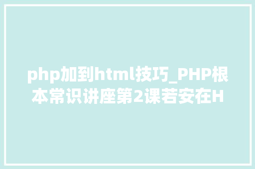 php加到html技巧_PHP根本常识讲座第2课若安在HTML页面中嵌入PHP代码