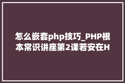 怎么嵌套php技巧_PHP根本常识讲座第2课若安在HTML页面中嵌入PHP代码