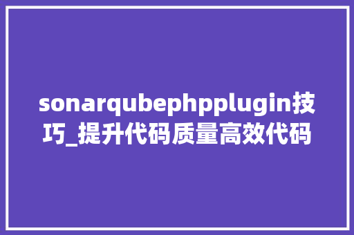 sonarqubephpplugin技巧_提升代码质量高效代码质量治理平台SonarQube安装与说明
