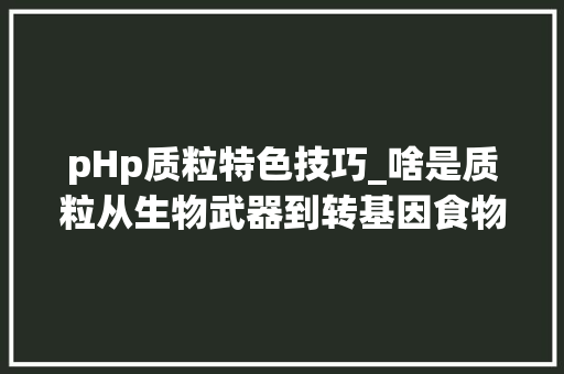 pHp质粒特色技巧_啥是质粒从生物武器到转基因食物都跟它有关