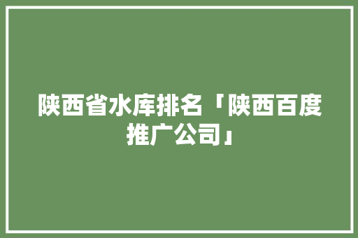 陕西省水库排名「陕西百度推广公司」