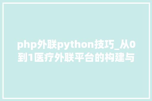 php外联python技巧_从0到1医疗外联平台的构建与成长