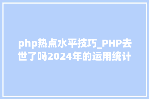 php热点水平技巧_PHP去世了吗2024年的运用统计和市场份额