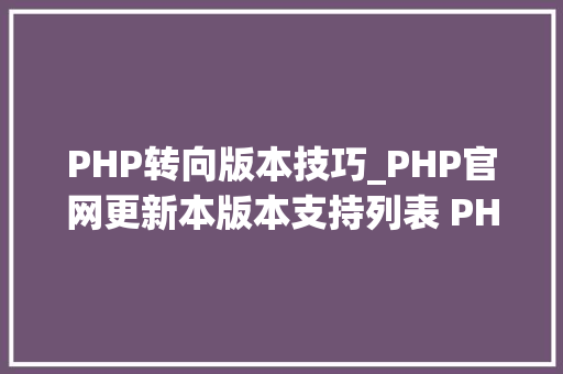 PHP转向版本技巧_PHP官网更新本版本支持列表 PHP 71将在2019年事尾停止支持