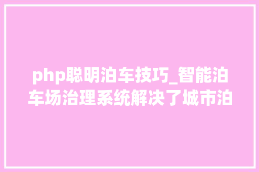 php聪明泊车技巧_智能泊车场治理系统解决了城市泊车难的问题
