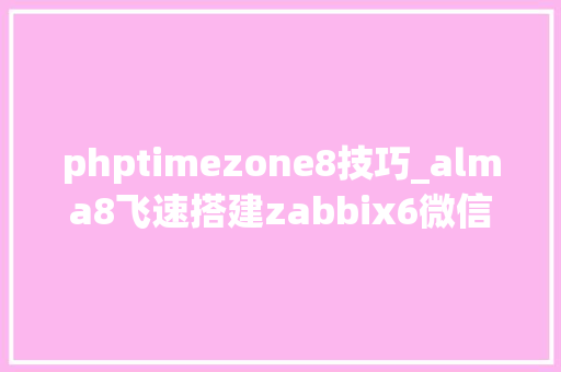 phptimezone8技巧_alma8飞速搭建zabbix6微信报警windowslinux交换机监控