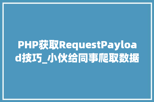PHP获取RequestPayload技巧_小伙给同事爬取数据竟获取不到竟要运用这种请求办法才能获取