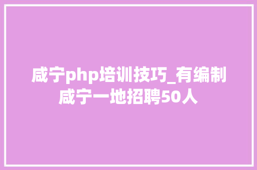 咸宁php培训技巧_有编制咸宁一地招聘50人