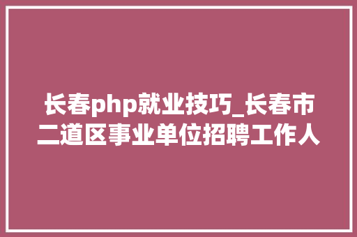 长春php就业技巧_长春市二道区事业单位招聘工作人员22人