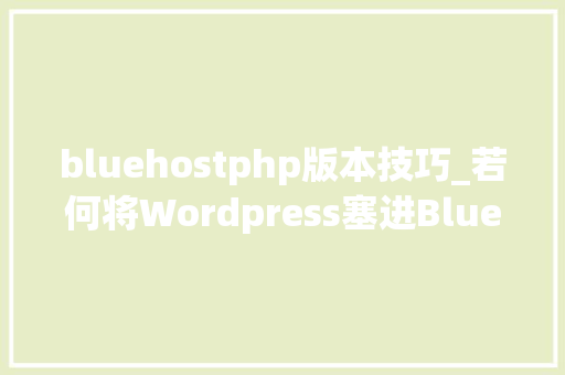 bluehostphp版本技巧_若何将Wordpress塞进Bluehost