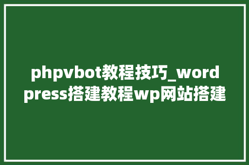 phpvbot教程技巧_wordpress搭建教程wp网站搭建教程wordpress快速搭建