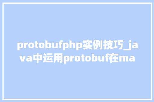 protobufphp实例技巧_java中运用protobuf在maven项目中写一个示例