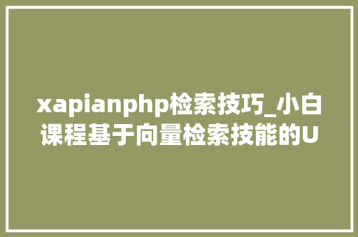 xapianphp检索技巧_小白课程基于向量检索技能的UKUI智能语义搜索