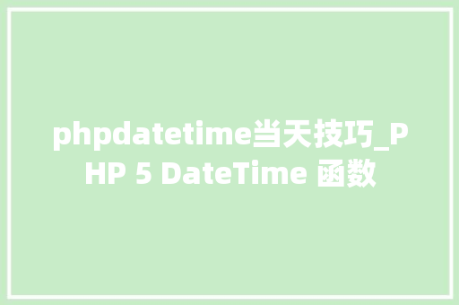 phpdatetime当天技巧_PHP 5 DateTime 函数 phpdatetime当天技巧_PHP 5 DateTime 函数