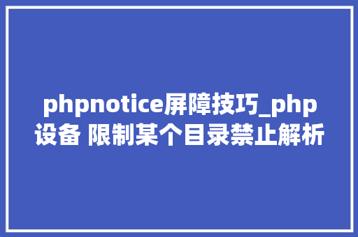 phpnotice屏障技巧_php设备 限制某个目录禁止解析php 限制user_agent