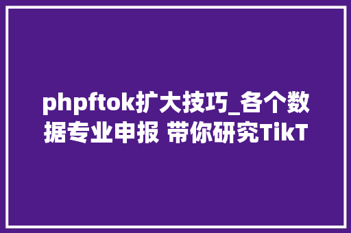 phpftok扩大技巧_各个数据专业申报 带你研究TikTok扩展激发欧洲u0026拉美地区出海潜力