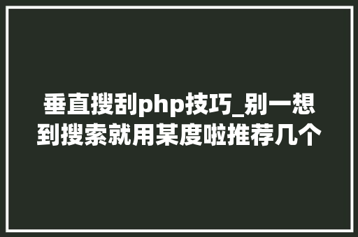 垂直搜刮php技巧_别一想到搜索就用某度啦推荐几个常用的垂直搜索引擎