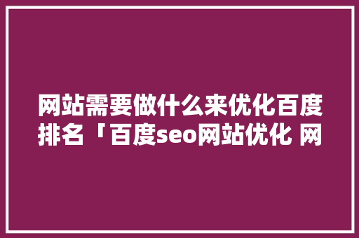网站需要做什么来优化百度排名「百度seo网站优化 网络服务」