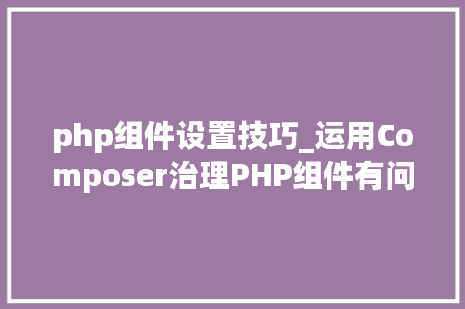 php组件设置技巧_运用Composer治理PHP组件有问题先看这几个设备参数