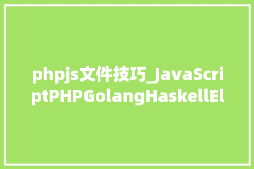 phpjs文件技巧_JavaScriptPHPGolangHaskellElixir哪个才是最佳编程措辞