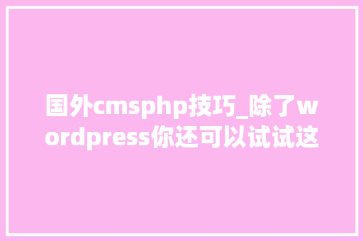 国外cmsphp技巧_除了wordpress你还可以试试这款开源cms