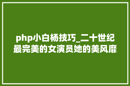 php小白杨技巧_二十世纪最完美的女演员她的美风靡了全体世界