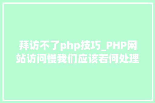 拜访不了php技巧_PHP网站访问慢我们应该若何处理