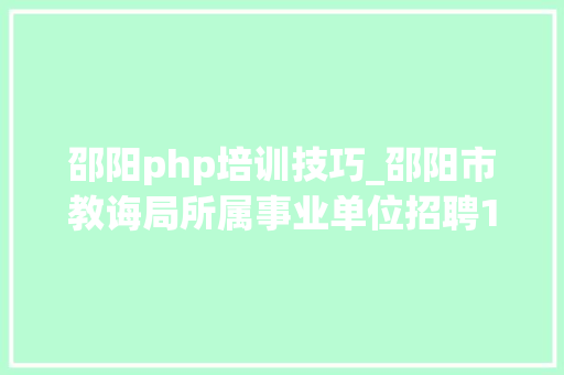 邵阳php培训技巧_邵阳市教诲局所属事业单位招聘105名教师及工作人员