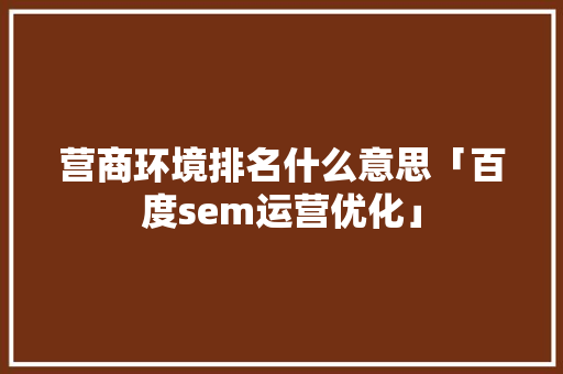 营商环境排名什么意思「百度sem运营优化」