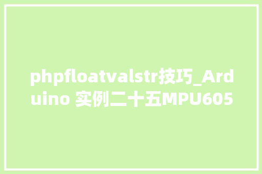 phpfloatvalstr技巧_Arduino 实例二十五MPU6050 再验证