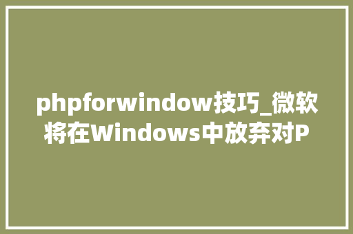 phpforwindow技巧_微软将在Windows中放弃对PHP的支持