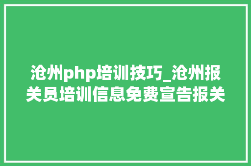 沧州php培训技巧_沧州报关员培训信息免费宣告报关员培训信息
