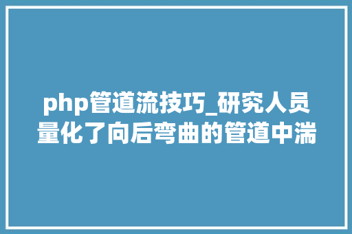 php管道流技巧_研究人员量化了向后弯曲的管道中湍流的开始