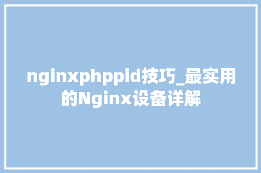 nginxphppid技巧_最实用的Nginx设备详解