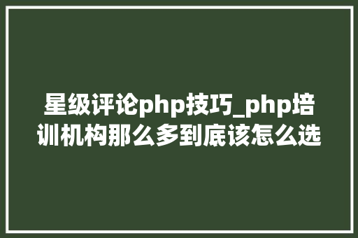 星级评论php技巧_php培训机构那么多到底该怎么选择