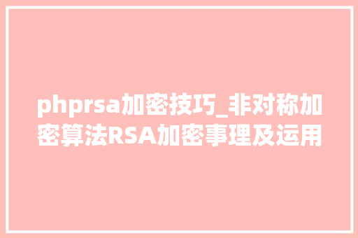 phprsa加密技巧_非对称加密算法RSA加密事理及运用