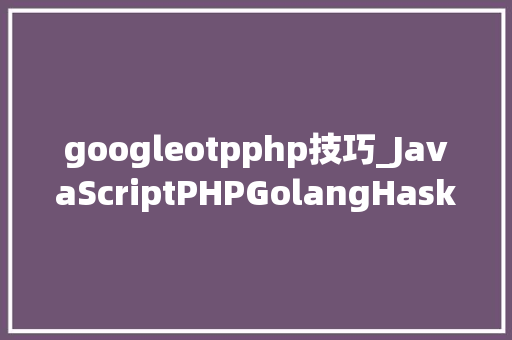 googleotpphp技巧_JavaScriptPHPGolangHaskellElixir哪个才是最佳编程措辞