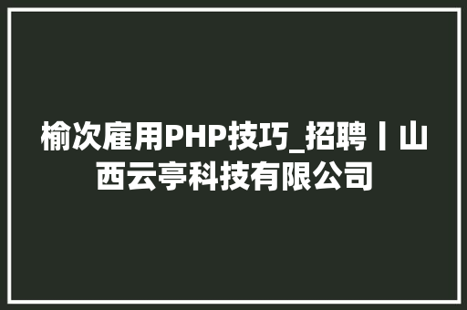 榆次雇用PHP技巧_招聘丨山西云亭科技有限公司