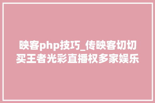 映客php技巧_传映客切切买王者光彩直播权多家娱乐平台进军游戏直播