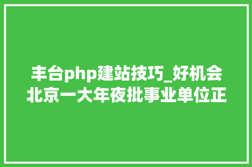 丰台php建站技巧_好机会北京一大年夜批事业单位正在招人这些岗位等着您