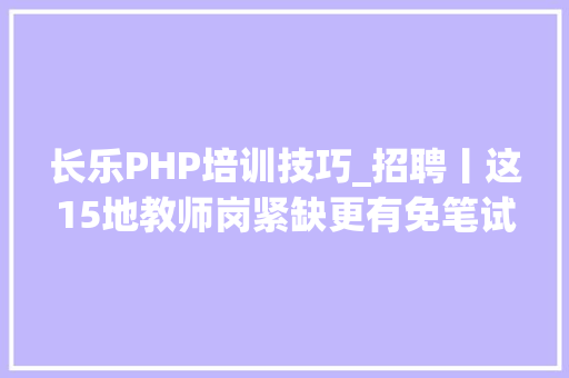 长乐PHP培训技巧_招聘丨这15地教师岗紧缺更有免笔试专科可报的编制岗等你来
