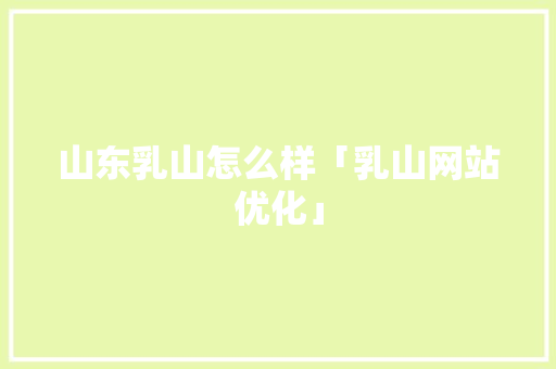 山东乳山怎么样「乳山网站优化」