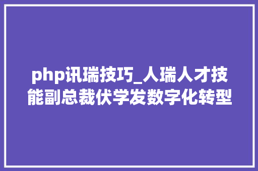 php讯瑞技巧_人瑞人才技能副总裁伏学发数字化转型系统开拓仅仅是一个开始