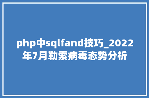 php中sqlfand技巧_2022年7月勒索病毒态势分析