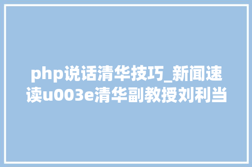 php说话清华技巧_新闻速读u003e清华副教授刘利当心国外开源软件的隐形科技侵占