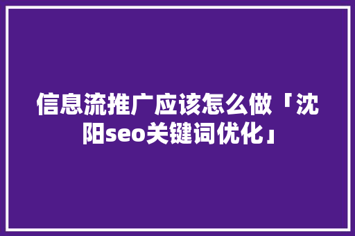 信息流推广应该怎么做「沈阳seo关键词优化」