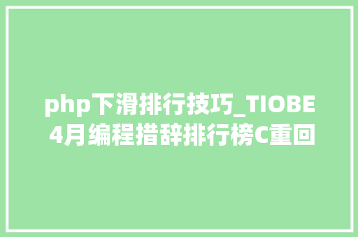 php下滑排行技巧_TIOBE 4月编程措辞排行榜C重回前三PHP下降明显