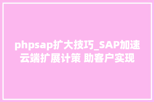 phpsap扩大技巧_SAP加速云端扩展计策 助客户实现数字化转型