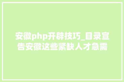 安徽php开辟技巧_目录宣告安徽这些紧缺人才急需